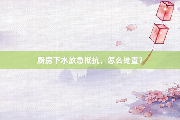 厨房下水放急抵抗，怎么处置？