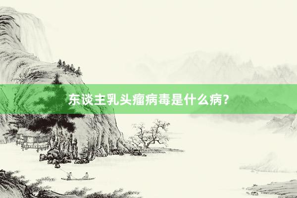 东谈主乳头瘤病毒是什么病？
